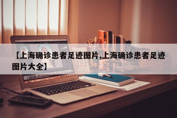 【上海确诊患者足迹图片,上海确诊患者足迹图片大全】