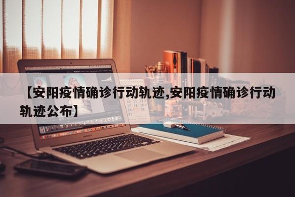 【安阳疫情确诊行动轨迹,安阳疫情确诊行动轨迹公布】