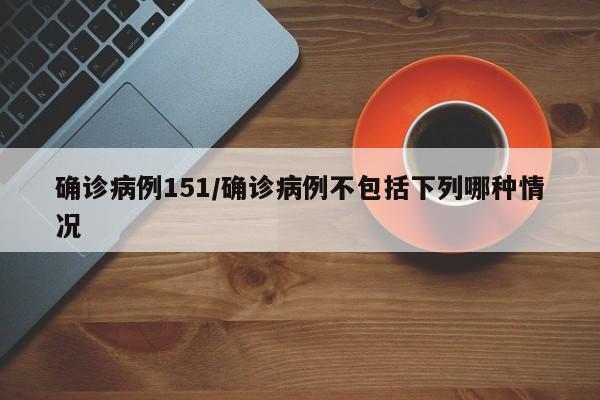 确诊病例151/确诊病例不包括下列哪种情况