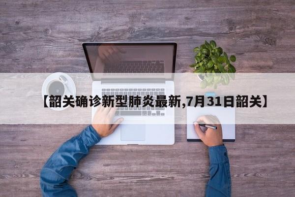 【韶关确诊新型肺炎最新,7月31日韶关】
