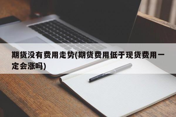 期货没有费用走势(期货费用低于现货费用一定会涨吗)