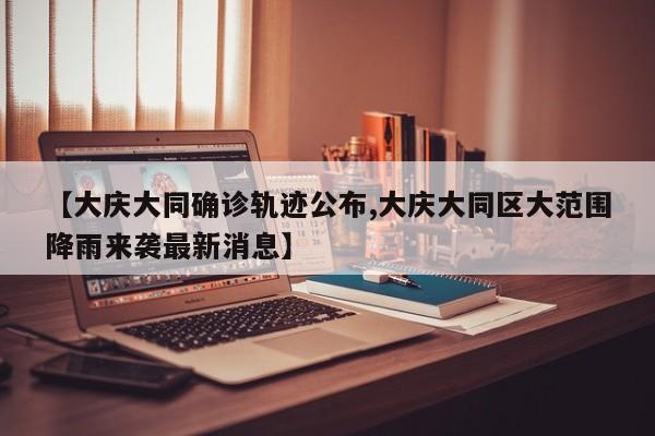 【大庆大同确诊轨迹公布,大庆大同区大范围降雨来袭最新消息】