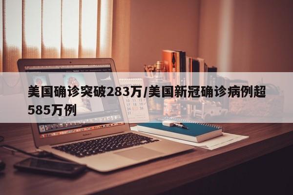 美国确诊突破283万/美国新冠确诊病例超585万例