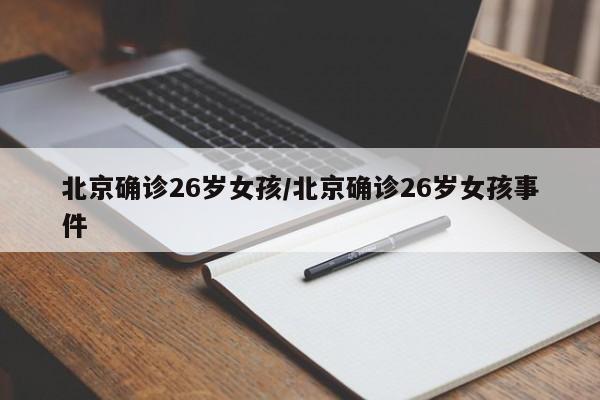 北京确诊26岁女孩/北京确诊26岁女孩事件