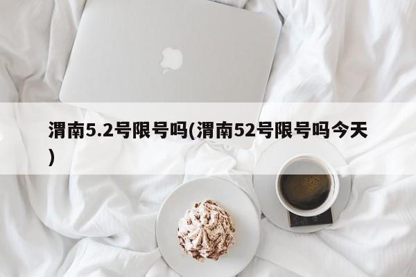 渭南5.2号限号吗(渭南52号限号吗今天)