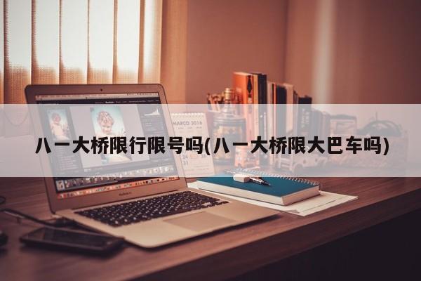 八一大桥限行限号吗(八一大桥限大巴车吗)