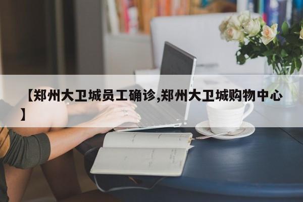 【郑州大卫城员工确诊,郑州大卫城购物中心】