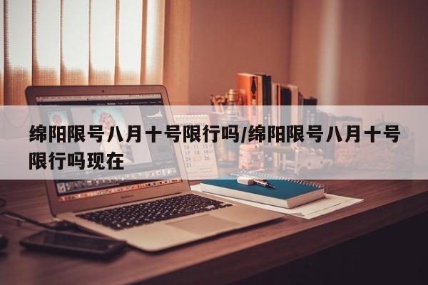 绵阳限号八月十号限行吗/绵阳限号八月十号限行吗现在
