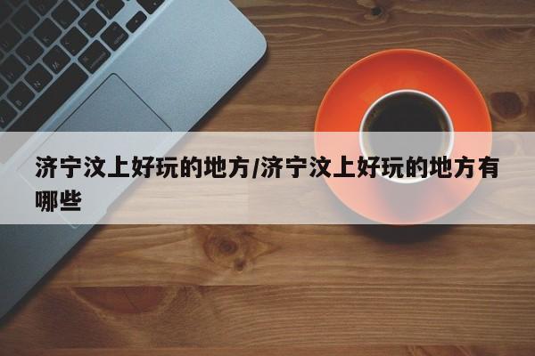 济宁汶上好玩的地方/济宁汶上好玩的地方有哪些