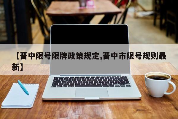 【晋中限号限牌政策规定,晋中市限号规则最新】