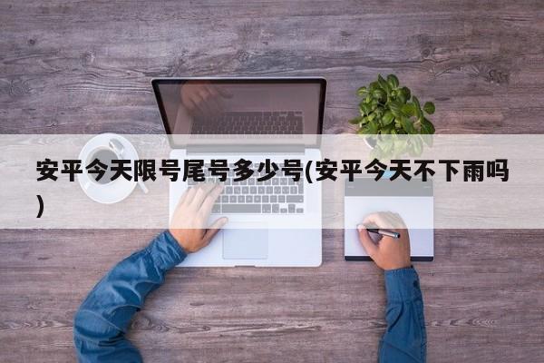 安平今天限号尾号多少号(安平今天不下雨吗)
