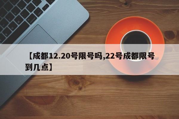 【成都12.20号限号吗,22号成都限号到几点】