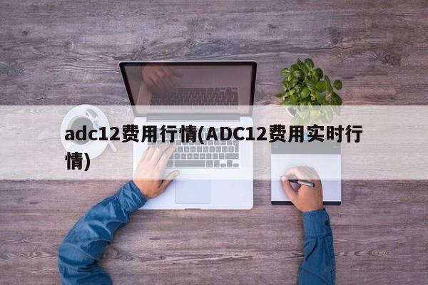 adc12费用行情(ADC12费用实时行情)