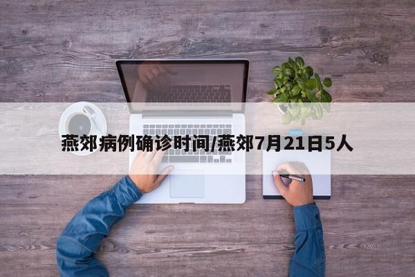 燕郊病例确诊时间/燕郊7月21日5人