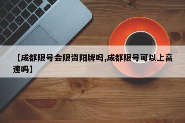 【成都限号会限资阳牌吗,成都限号可以上高速吗】