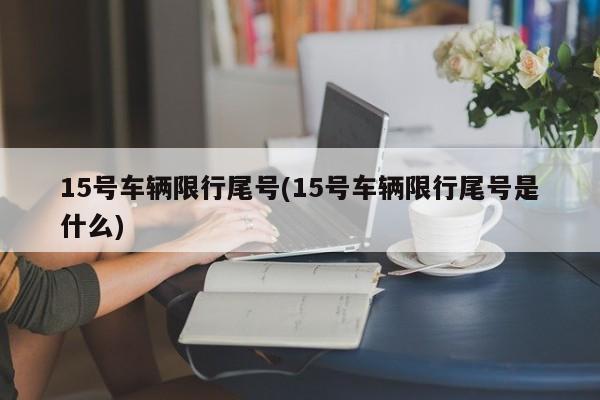 15号车辆限行尾号(15号车辆限行尾号是什么)