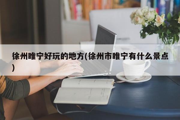 徐州睢宁好玩的地方(徐州市睢宁有什么景点)