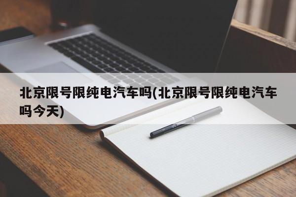 北京限号限纯电汽车吗(北京限号限纯电汽车吗今天)