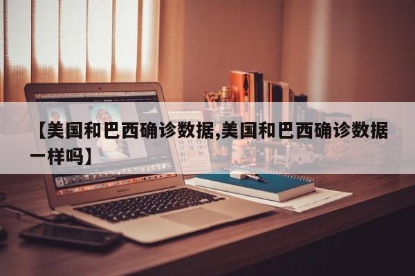 【美国和巴西确诊数据,美国和巴西确诊数据一样吗】