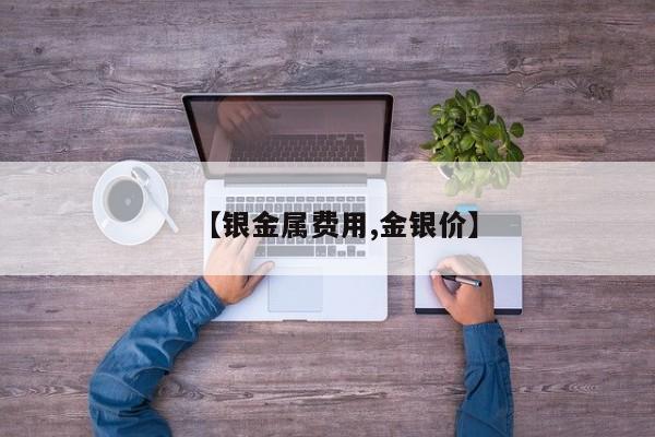 【银金属费用,金银价】