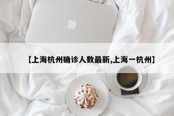【上海杭州确诊人数最新,上海一杭州】