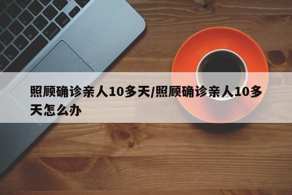 照顾确诊亲人10多天/照顾确诊亲人10多天怎么办