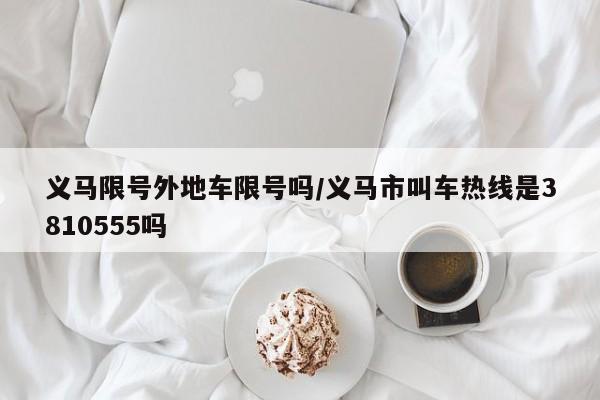 义马限号外地车限号吗/义马市叫车热线是3810555吗