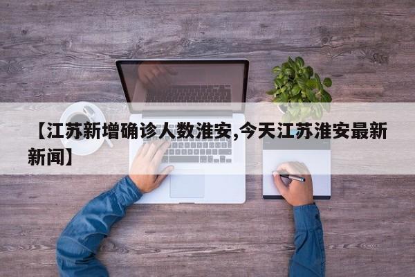 【江苏新增确诊人数淮安,今天江苏淮安最新新闻】