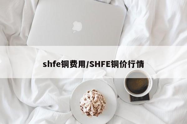 shfe铜费用/SHFE铜价行情