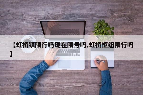 【虹桥镇限行吗现在限号吗,虹桥枢纽限行吗】