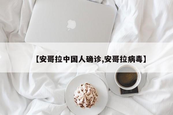 【安哥拉中国人确诊,安哥拉病毒】