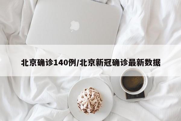 北京确诊140例/北京新冠确诊最新数据