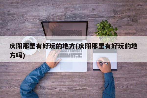 庆阳那里有好玩的地方(庆阳那里有好玩的地方吗)
