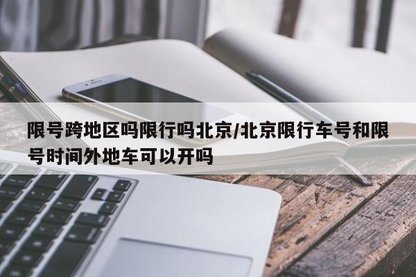 限号跨地区吗限行吗北京/北京限行车号和限号时间外地车可以开吗