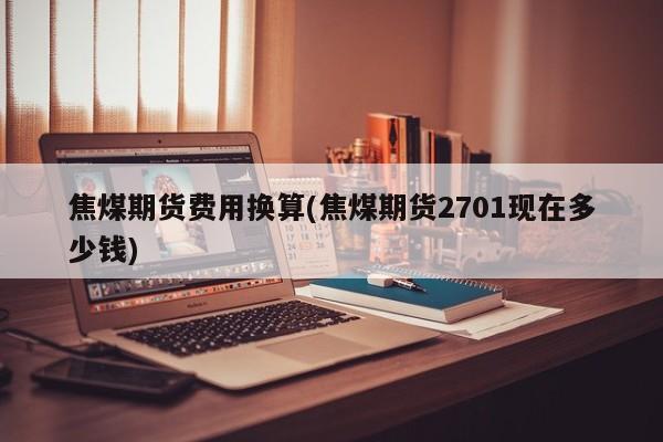 焦煤期货费用换算(焦煤期货2701现在多少钱)