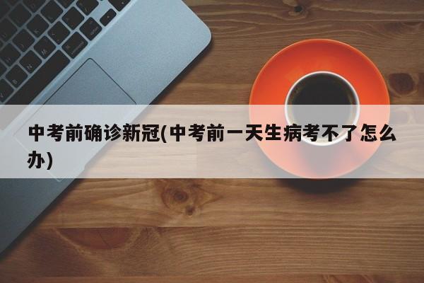 中考前确诊新冠(中考前一天生病考不了怎么办)