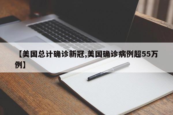 【美国总计确诊新冠,美国确诊病例超55万例】
