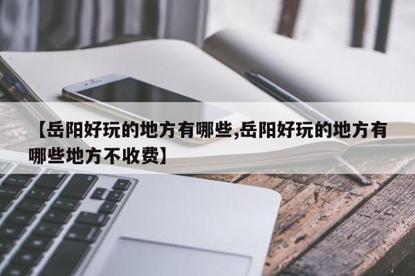 【岳阳好玩的地方有哪些,岳阳好玩的地方有哪些地方不收费】