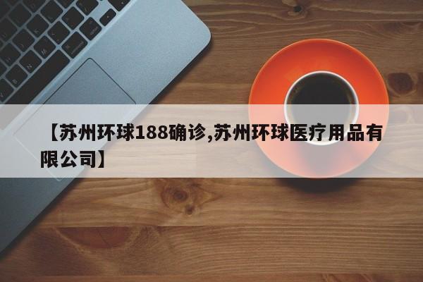 【苏州环球188确诊,苏州环球医疗用品有限公司】
