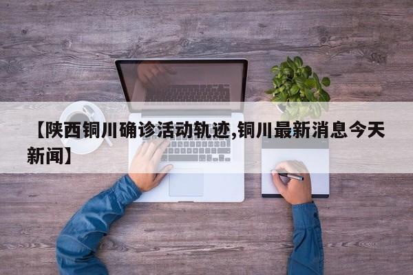 【陕西铜川确诊活动轨迹,铜川最新消息今天新闻】