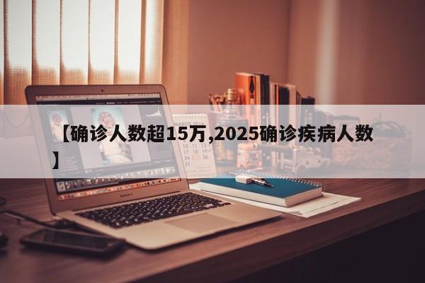 【确诊人数超15万,2025确诊疾病人数】