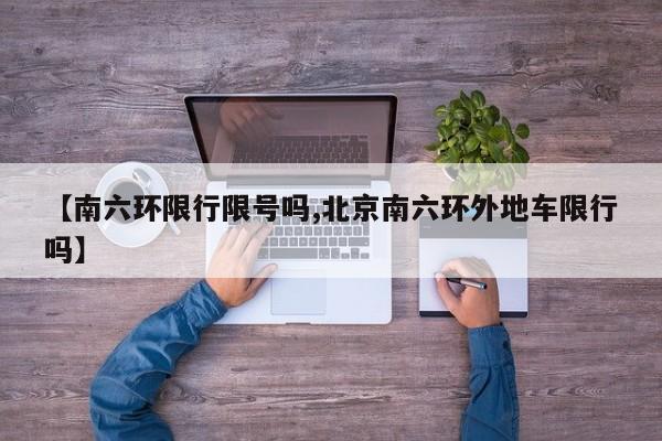 【南六环限行限号吗,北京南六环外地车限行吗】