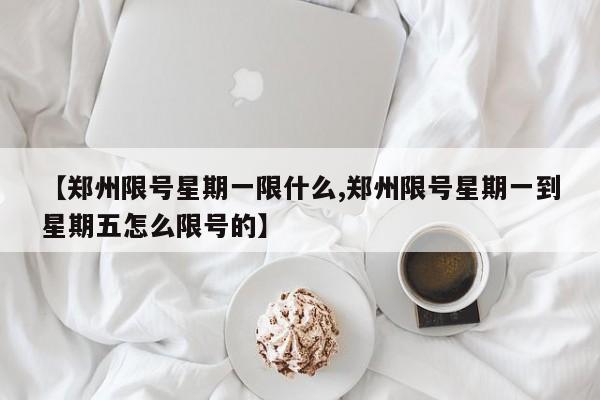 【郑州限号星期一限什么,郑州限号星期一到星期五怎么限号的】