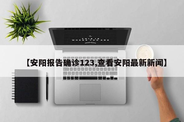 【安阳报告确诊123,查看安阳最新新闻】