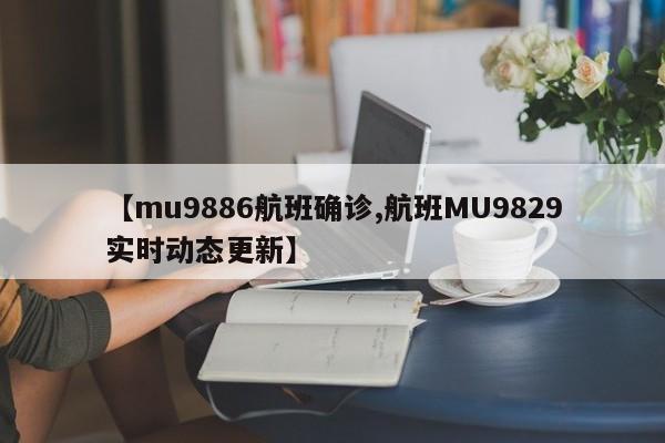 【mu9886航班确诊,航班MU9829实时动态更新】