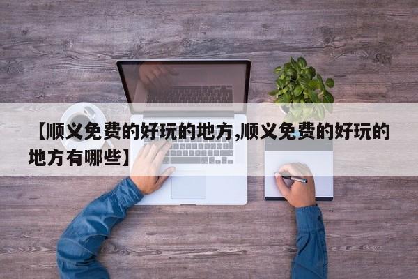 【顺义免费的好玩的地方,顺义免费的好玩的地方有哪些】