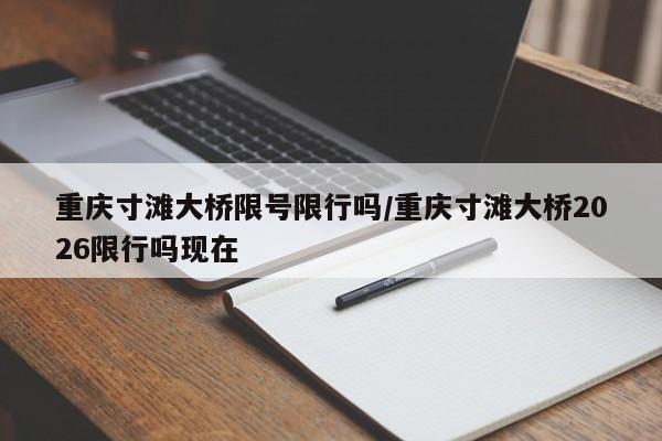 重庆寸滩大桥限号限行吗/重庆寸滩大桥2026限行吗现在
