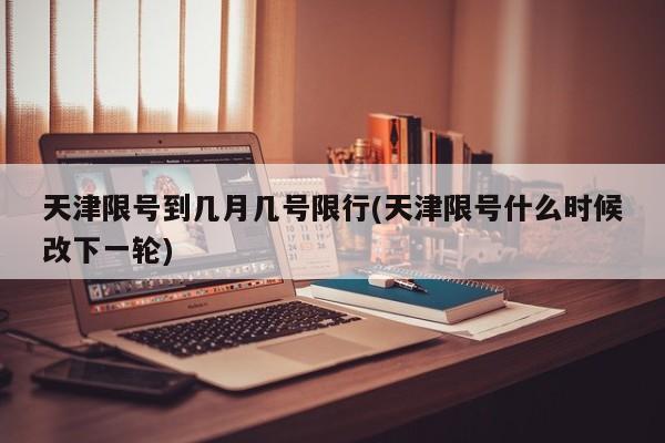 天津限号到几月几号限行(天津限号什么时候改下一轮)
