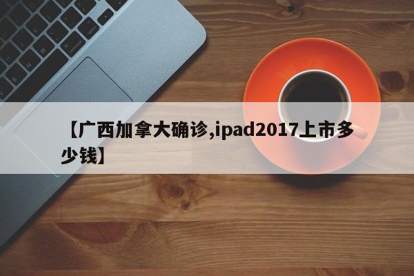 【广西加拿大确诊,ipad2017上市多少钱】