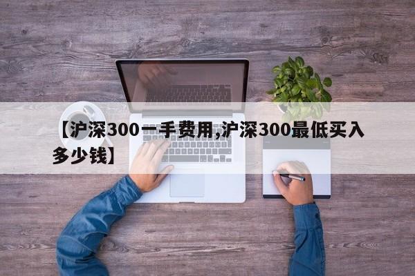 【沪深300一手费用,沪深300最低买入多少钱】